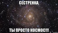 Сестренка, Ты просто космос!!!