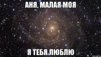 Аня, малая моя я тебя люблю