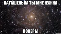 наташенька ты мне нужна поверь!