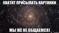 Хватит присылать картинки мы же не общаемся)