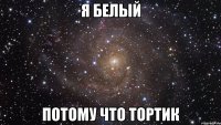 Я белый потому что тортик