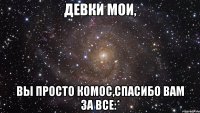 девки мои, вы просто комос,спасибо Вам за все:*