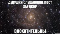 Девушки слушаюшие пост хардкор Восхитительны