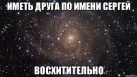 Иметь друга по имени Сергей Восхитительно