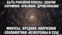 Быть Роксаной Плюсы: -добрая -скромная -красивая -дружелюбная Минусы: -вредная -капризная -злопамятная -неуверенны в себе