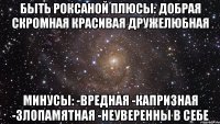 Быть Роксаной Плюсы: добрая скромная красивая дружелюбная Минусы: -вредная -капризная -злопамятная -неуверенны в себе