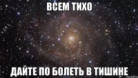 ВСЕМ ТИХО ДАЙТЕ ПО БОЛЕТЬ В ТИШИНЕ