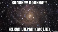 колян!!!! полина!!! жека!!! лера!!! ((асёл))