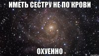 иметь сестру не по крови охуенно