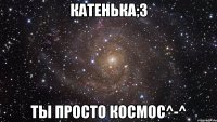 Катенька;3 Ты просто космос^-^