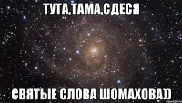 тута,тама,сдеся святые слова Шомахова))