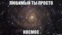 Любимый ты просто космос