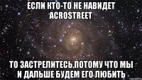 ЕСЛИ КТО-ТО НЕ НАВИДЕТ ACROSTREET ТО ЗАСТРЕЛИТЕСЬ,ПОТОМУ ЧТО МЫ И ДАЛЬШЕ БУДЕМ ЕГО ЛЮБИТЬ