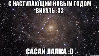 С наступающим новым годом Викуль :33 САСАЙ ЛАЛКА :D