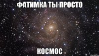 Фатимка ты просто Космос