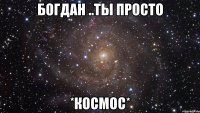 Богдан ..ты просто *Космос*