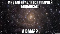 Мне так нравлятся у парней бицыпсы)) А вам??