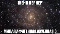 Женя Вернер МиЛаЯ,Афигенная,Ахуенная;з