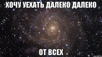 хочу уехать далеко далеко от всех