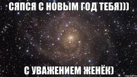 Сяпся с новым год тебя))) с уважением Женёк)