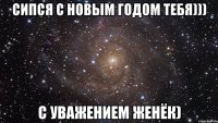 Сипся с новым годом тебя))) с уважением Женёк)