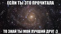 Если ты это прочитала То знай ты мой лучший друг :3