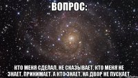 Вопрос: Кто меня сделал, не сказывает. Кто меня не знает, принимает. А кто знает, на двор не пускает.