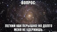 Вопрос: легкий как перышко, но долго меня не удержишь.