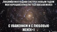 Любимая моя родная систр))с новым годом моя хорошая)))люблю тебя Васька моя))) с уважением и с любовью Женёк=)