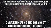 юбимая моя родная систр))с новым годом моя хорошая)))люблю тебя Васька моя))) с уважением и с любовью от твоей любимой Дуськи=)