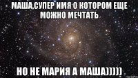 Маша,супер имя о котором еще можно мечтать но не Мария а Маша)))))