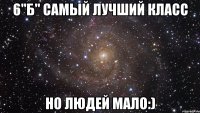 6"б" самый лучший класс но людей мало:)