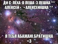 Ди c: Лёха :D Леша :3 Лешка ^^ Алексей •_• Алексеюшка ^^ Я тебя абажаю,братишка <3