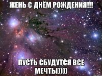 Жень С ДНЁМ РОЖДЕНИЯ!!! ПУСТЬ СБУДУТСЯ ВСЕ МЕЧТЫ))))