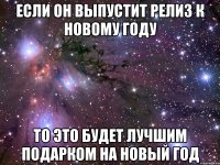 если он выпустит релиз к новому году то это будет лучшим подарком на новый год