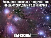 Мальчики которые одновременно общаются с двумя девченками ВЫ КОЗЛЫ!!!!!!