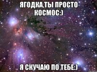 Ягодка,ты просто космос:) Я скучаю по тебе:)