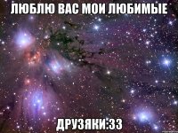 люблю вас мои любимые друзяки:33