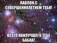 Павлон,с совершеннолетием тебя! Всего наилучшего тебе бабка!