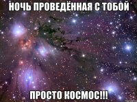 Ночь проведённая с тобой просто космос!!!