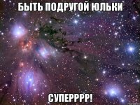 Быть подругой Юльки Суперррр!