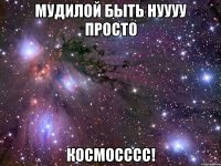 Мудилой быть нуууу просто КОСМОСССС!