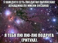 у каждого есть пиздатая палянская алкашина по имени оксанка* я тебя лю лю-лю подруга (ритуха)