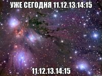 УЖЕ СЕГОДНЯ 11.12.13.14:15 11.12.13.14:15