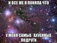 и все же я поняла что у меня самые *ахуенные подруги