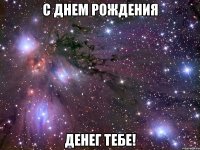 С ДНЕМ РОЖДЕНИЯ ДЕНЕГ ТЕБЕ!