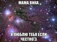 Мама Вика я люблю тебя если честно:3