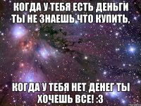 Когда у тебя есть деньги Ты не знаешь что купить, Когда у тебя нет денег Ты хочешь ВСЕ! :3