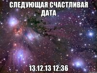 Следующая счастливая дата 13.12.13 12:36