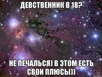 Девственник в 18? Не печалься) в этом есть свои плюсы))